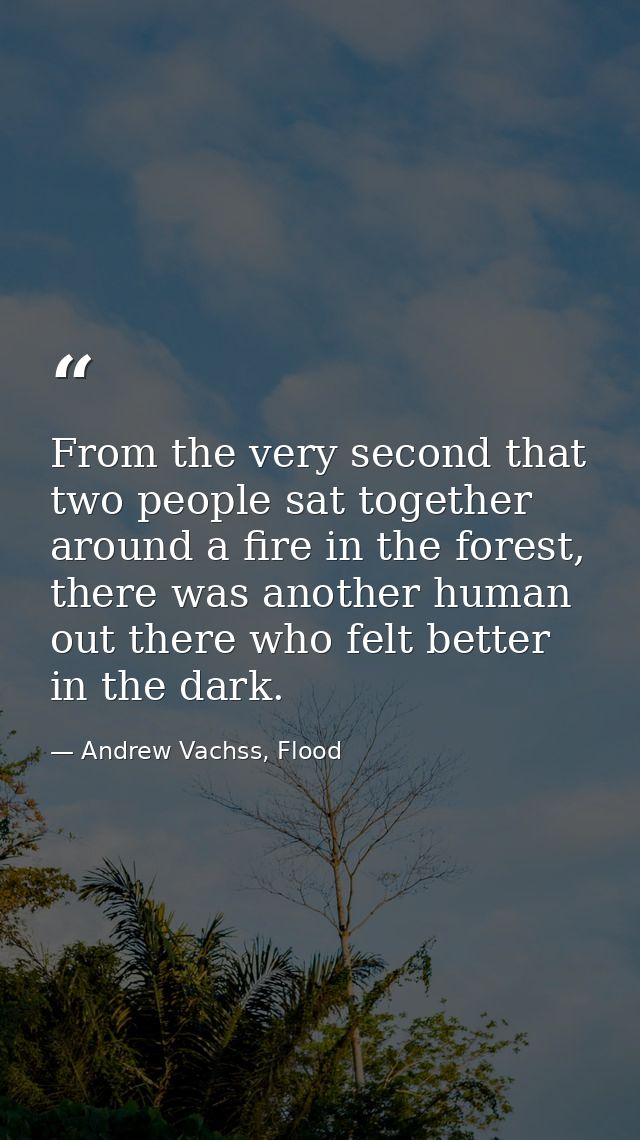 From the very second that two people sat together around a fire in the forest, there was another human out there who fel — Andrew Vachss, Flood