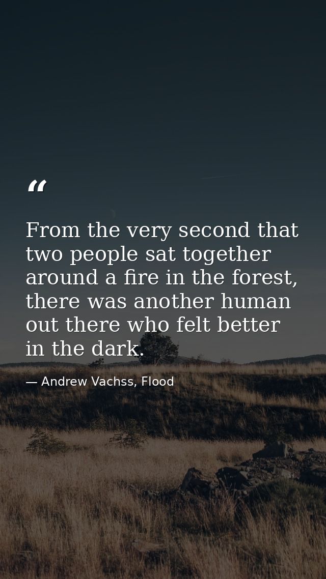From the very second that two people sat together around a fire in the forest, there was another human out there who fel — Andrew Vachss, Flood