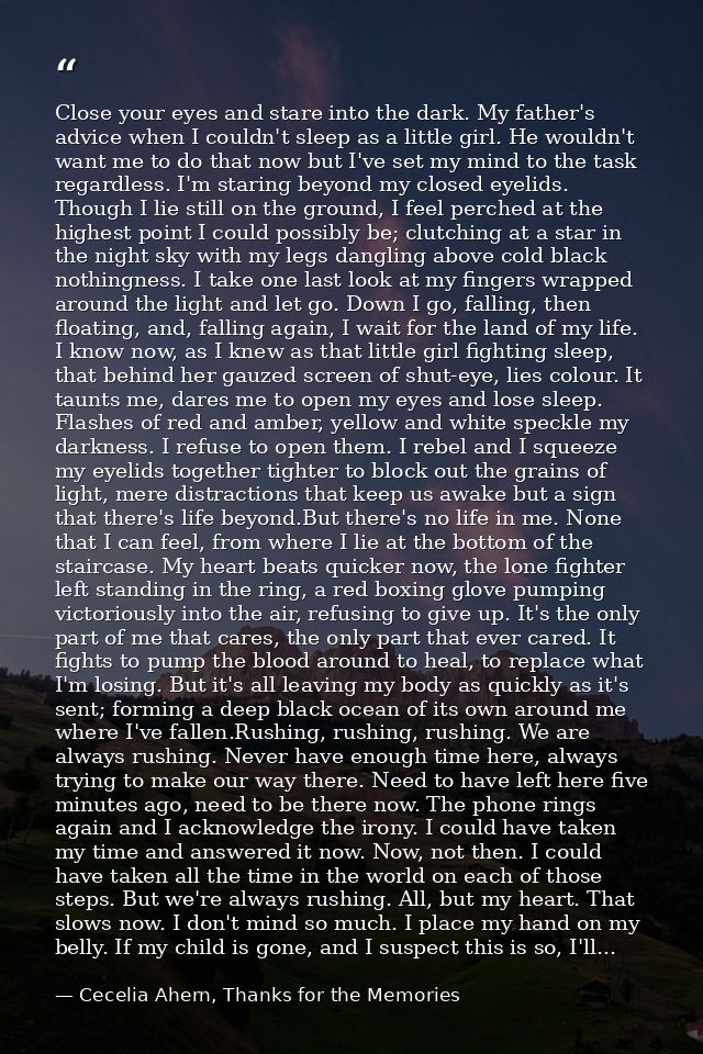 Close your eyes and stare into the dark. My father's advice when I couldn't sleep as a little girl. He wouldn't want me  — Cecelia Ahern, Thanks for the Memories