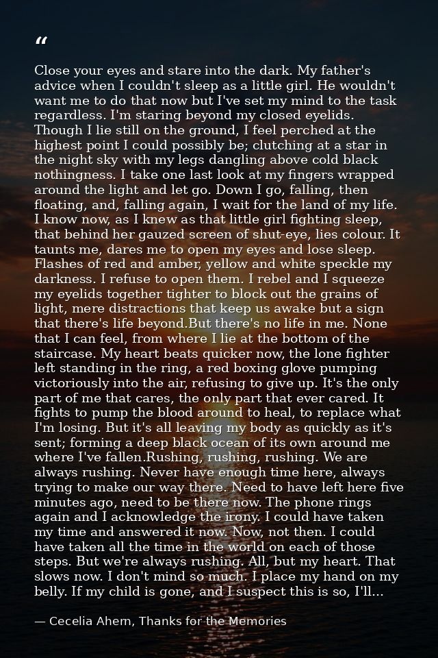 Close your eyes and stare into the dark. My father's advice when I couldn't sleep as a little girl. He wouldn't want me  — Cecelia Ahern, Thanks for the Memories