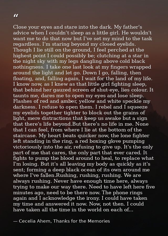 Close your eyes and stare into the dark. My father's advice when I couldn't sleep as a little girl. He wouldn't want me  — Cecelia Ahern, Thanks for the Memories