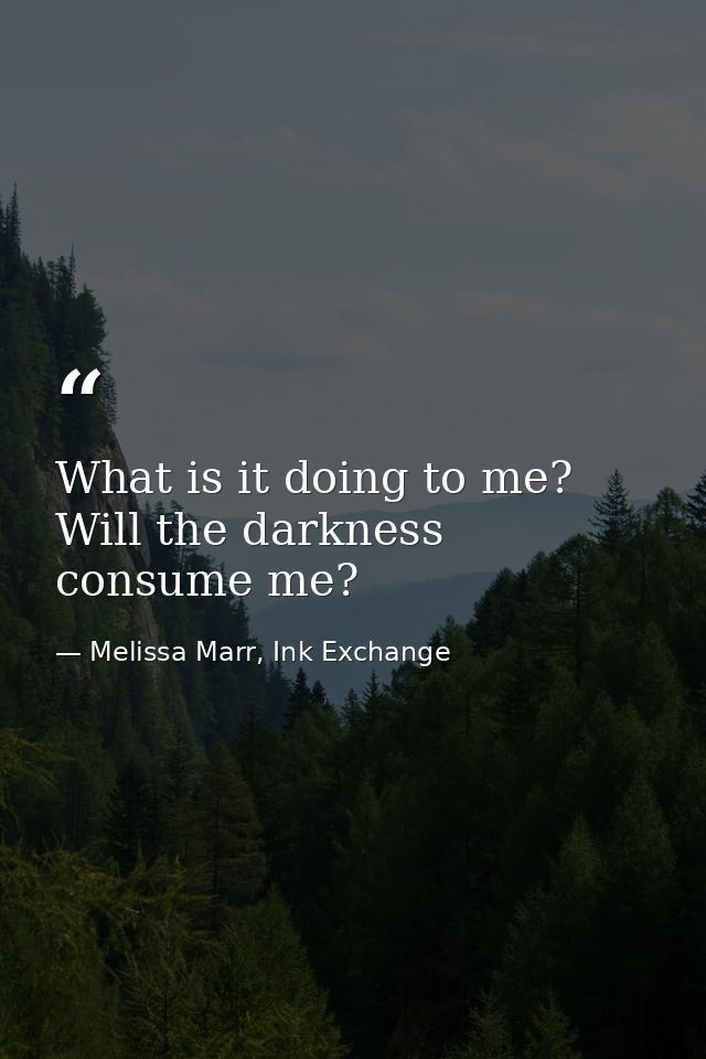 What is it doing to me? Will the darkness consume me? — Melissa Marr, Ink Exchange