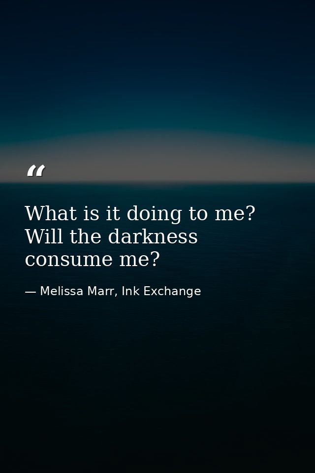 What is it doing to me? Will the darkness consume me? — Melissa Marr, Ink Exchange