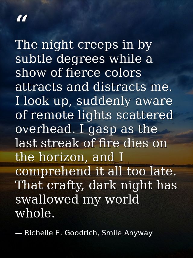 The night creeps in by subtle degrees while a show of fierce colors attracts and distracts me. I look up, suddenly aware — Richelle E. Goodrich, Smile Anyway