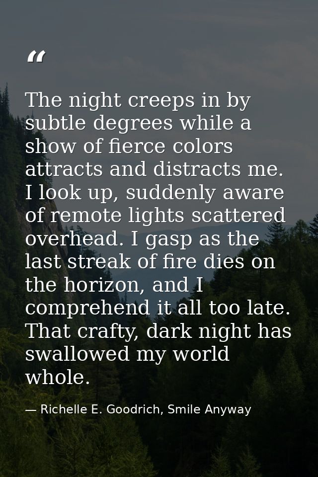 The night creeps in by subtle degrees while a show of fierce colors attracts and distracts me. I look up, suddenly aware — Richelle E. Goodrich, Smile Anyway