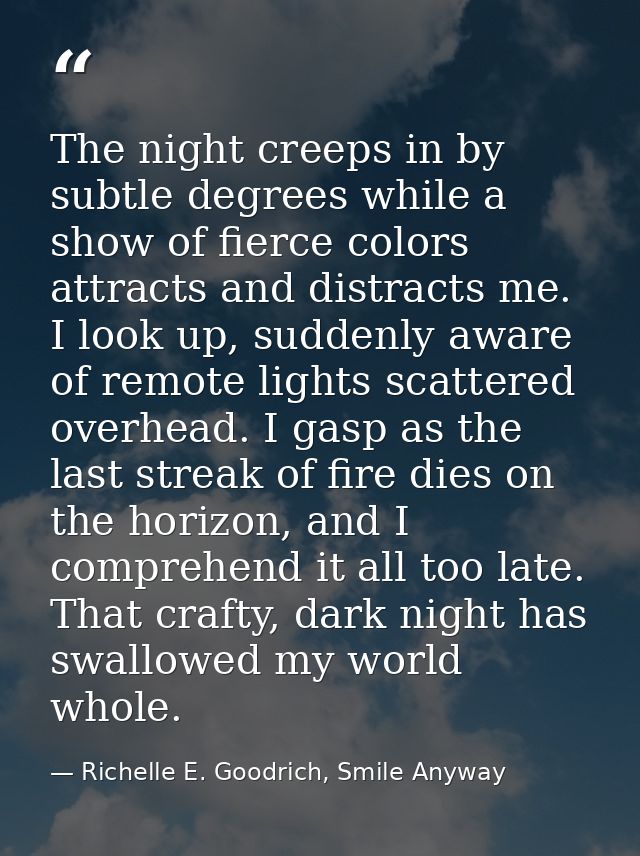 The night creeps in by subtle degrees while a show of fierce colors attracts and distracts me. I look up, suddenly aware — Richelle E. Goodrich, Smile Anyway