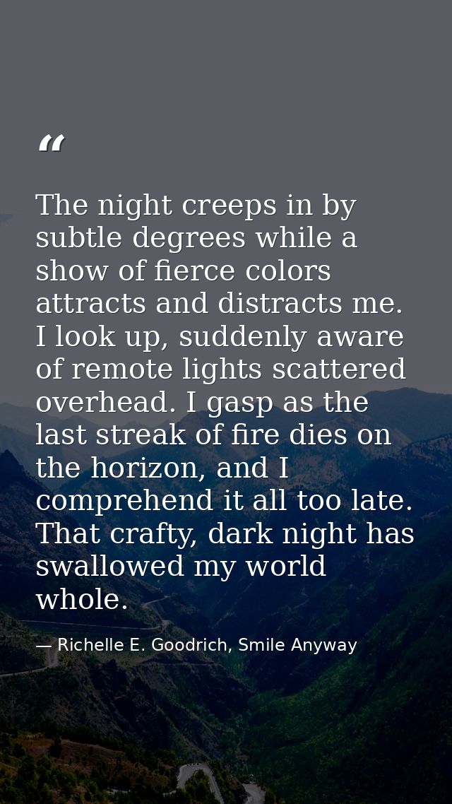 The night creeps in by subtle degrees while a show of fierce colors attracts and distracts me. I look up, suddenly aware — Richelle E. Goodrich, Smile Anyway