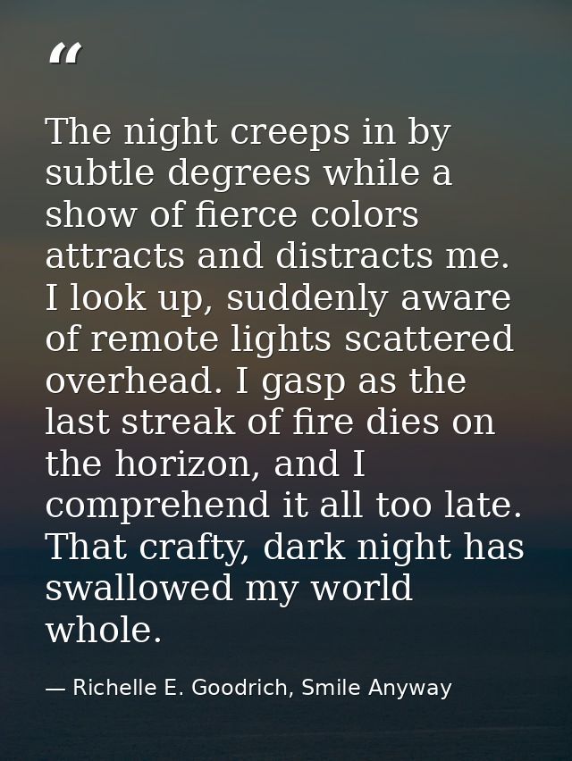 The night creeps in by subtle degrees while a show of fierce colors attracts and distracts me. I look up, suddenly aware — Richelle E. Goodrich, Smile Anyway