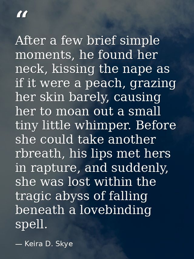 After a few brief simple moments, he found her neck, kissing the nape as if it were a peach, grazing her skin barely, ca — Keira D. Skye