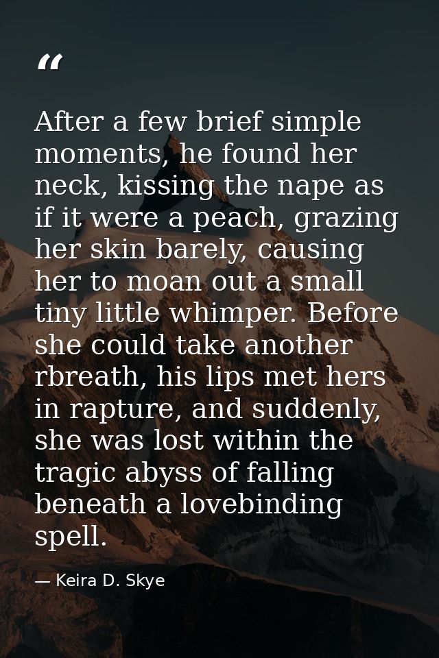 After a few brief simple moments, he found her neck, kissing the nape as if it were a peach, grazing her skin barely, ca — Keira D. Skye