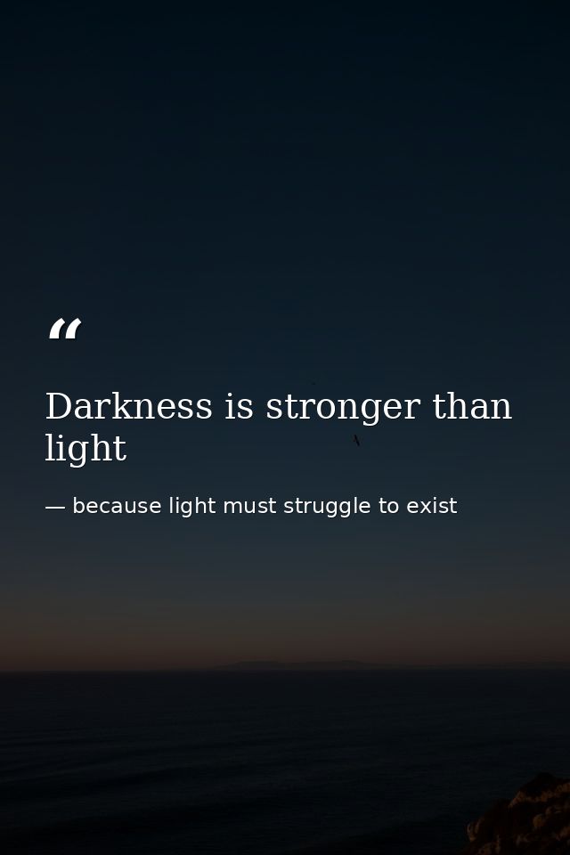 Darkness is stronger than light — because light must struggle to exist