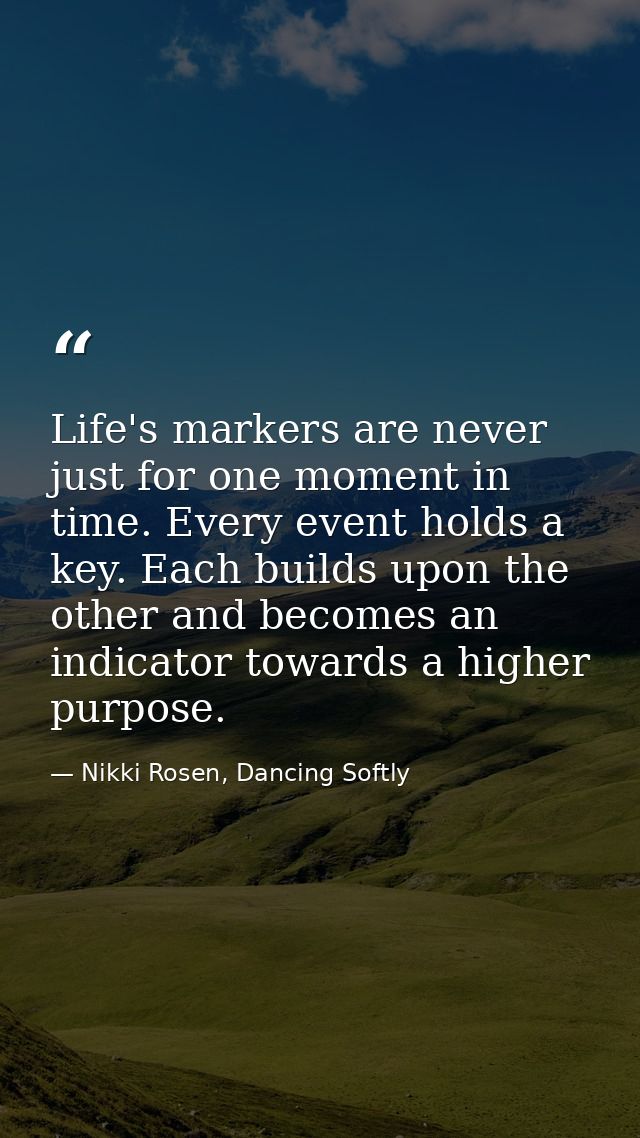 Life's markers are never just for one moment in time. Every event holds a key. Each builds upon the other and becomes an — Nikki Rosen, Dancing Softly