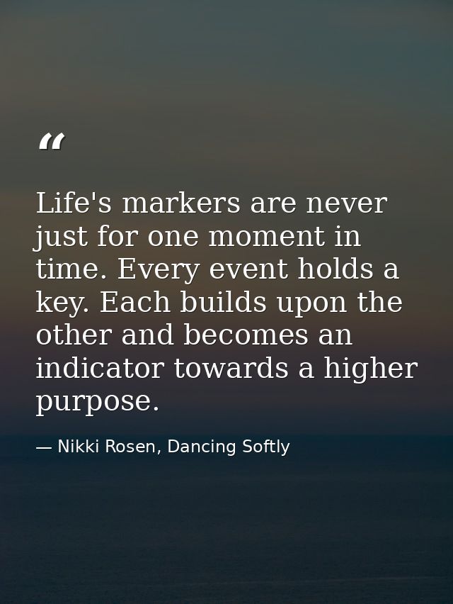 Life's markers are never just for one moment in time. Every event holds a key. Each builds upon the other and becomes an — Nikki Rosen, Dancing Softly