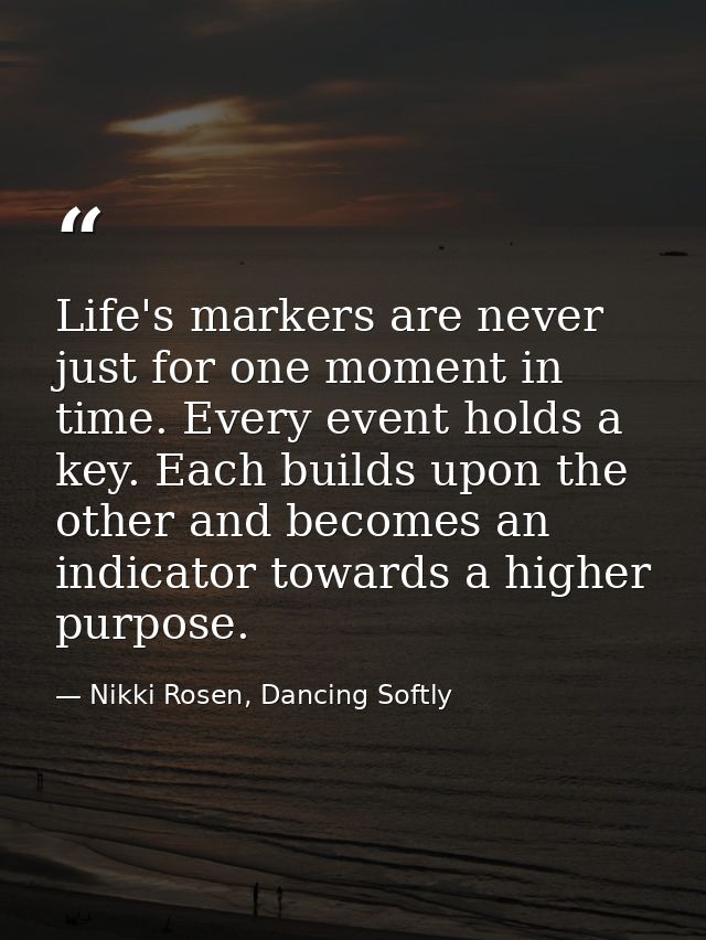 Life's markers are never just for one moment in time. Every event holds a key. Each builds upon the other and becomes an — Nikki Rosen, Dancing Softly