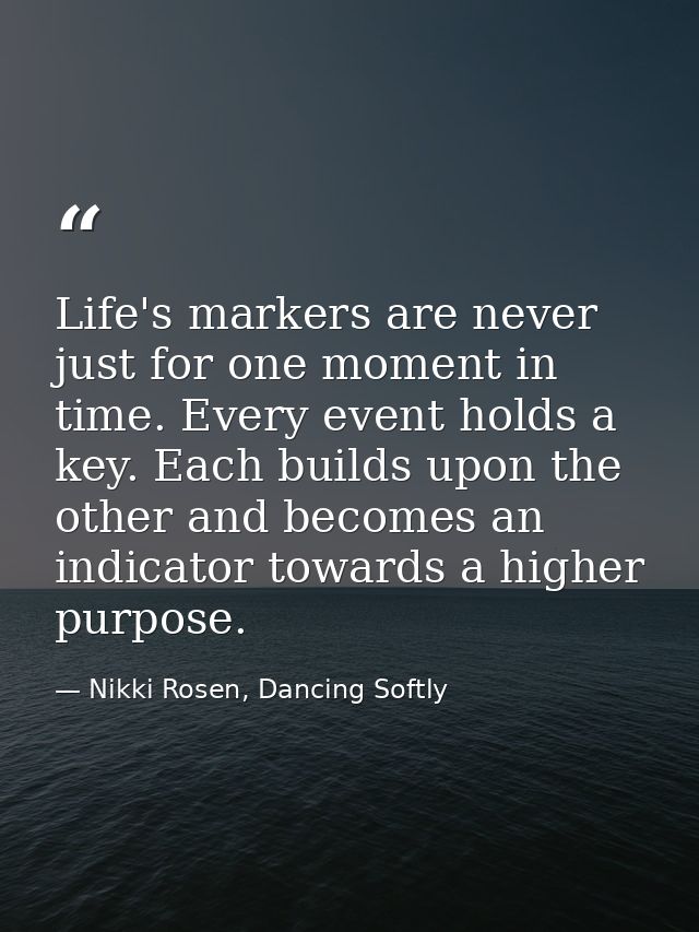 Life's markers are never just for one moment in time. Every event holds a key. Each builds upon the other and becomes an — Nikki Rosen, Dancing Softly