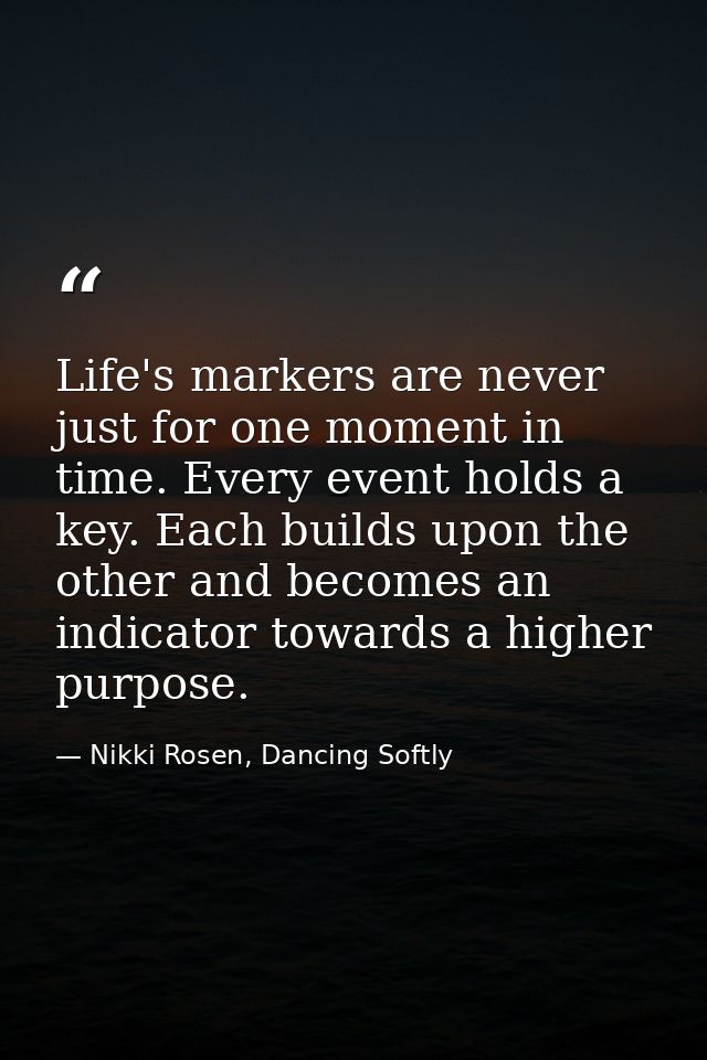 Life's markers are never just for one moment in time. Every event holds a key. Each builds upon the other and becomes an — Nikki Rosen, Dancing Softly