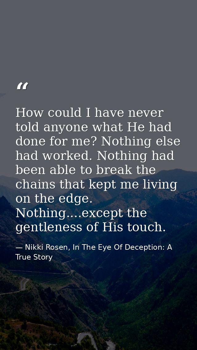 How could I have never told anyone what He had done for me? Nothing else had worked. Nothing had been able to break the  — Nikki Rosen, In The Eye Of Deception: A True Story