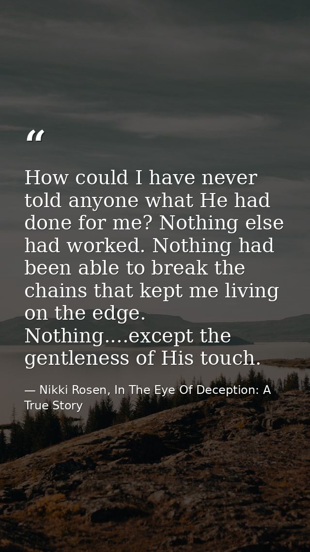 How could I have never told anyone what He had done for me? Nothing else had worked. Nothing had been able to break the  — Nikki Rosen, In The Eye Of Deception: A True Story