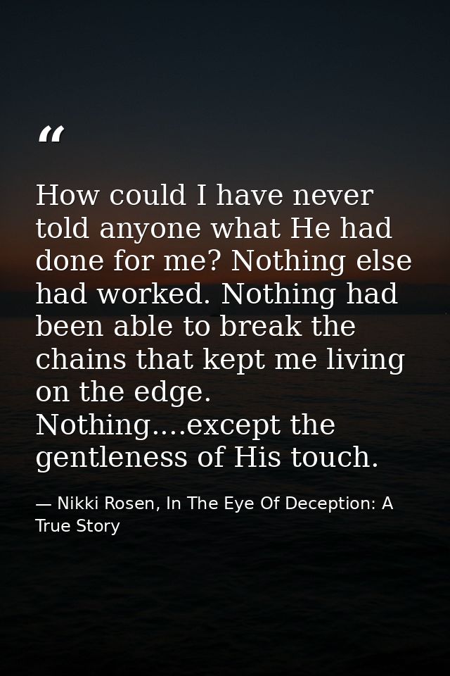How could I have never told anyone what He had done for me? Nothing else had worked. Nothing had been able to break the  — Nikki Rosen, In The Eye Of Deception: A True Story