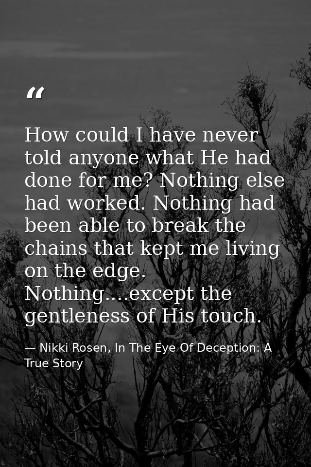 How could I have never told anyone what He had done for me? Nothing else had worked. Nothing had been able to break the  — Nikki Rosen, In The Eye Of Deception: A True Story