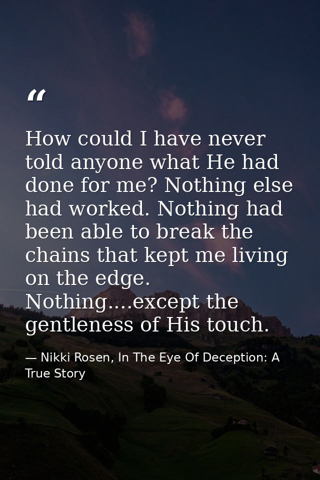 How could I have never told anyone what He had done for me? Nothing else had worked. Nothing had been able to break the  — Nikki Rosen, In The Eye Of Deception: A True Story