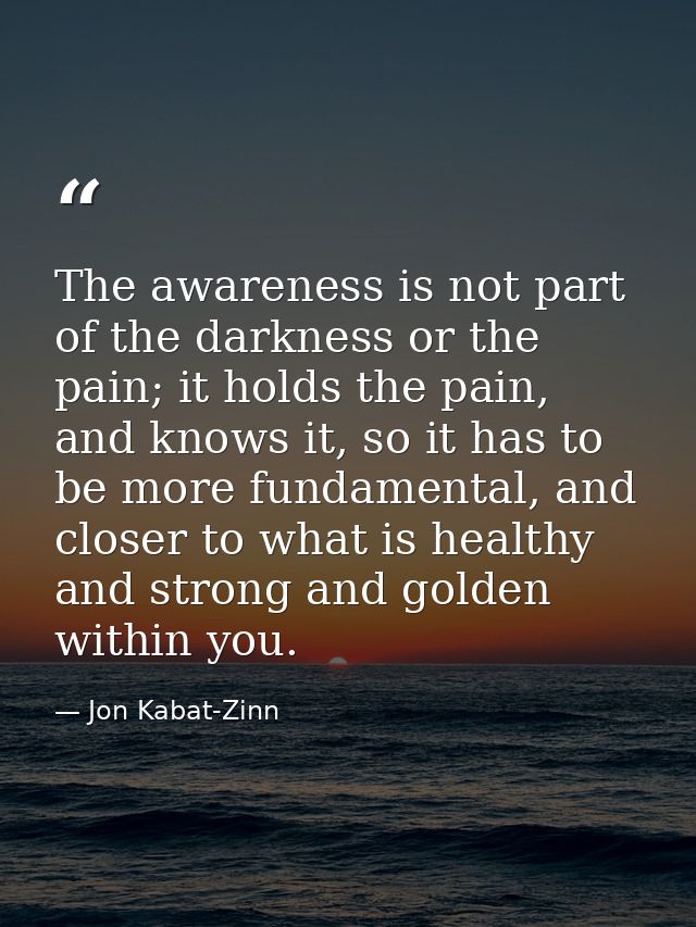 The awareness is not part of the darkness or the pain; it holds the pain, and knows it, so it has to be more fundamental — Jon Kabat-Zinn
