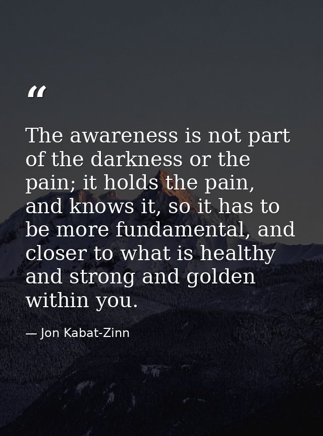 The awareness is not part of the darkness or the pain; it holds the pain, and knows it, so it has to be more fundamental — Jon Kabat-Zinn