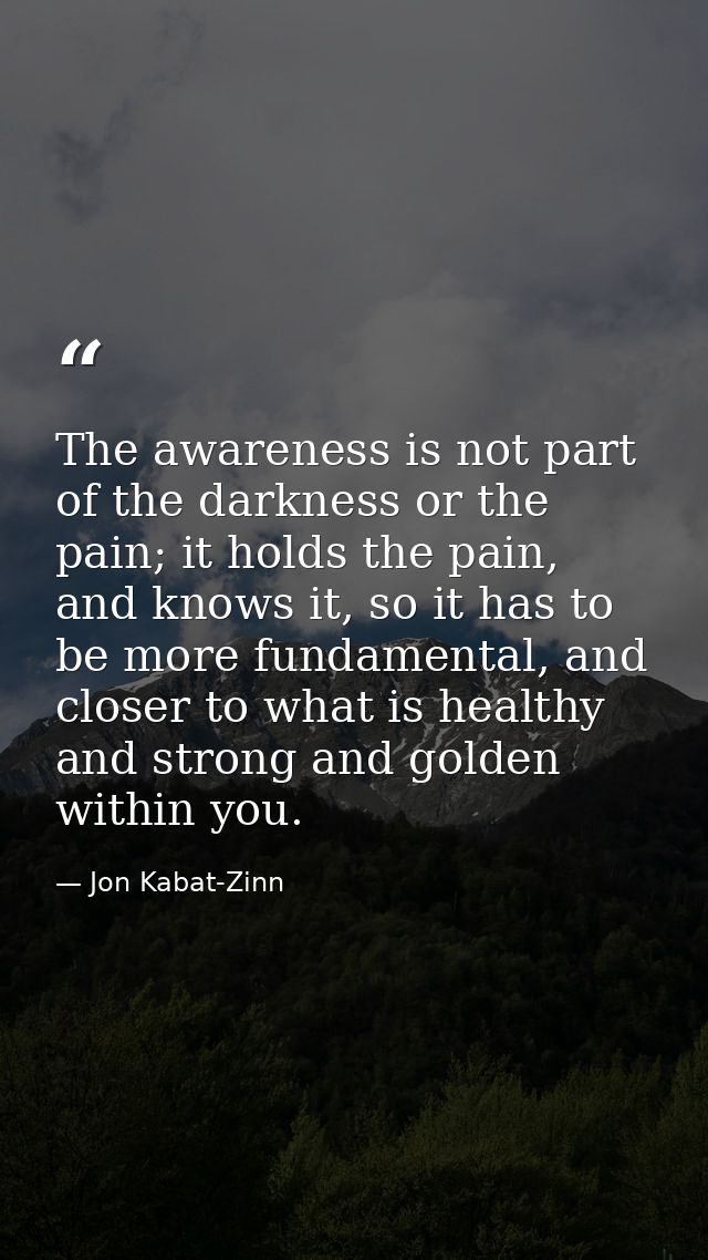 The awareness is not part of the darkness or the pain; it holds the pain, and knows it, so it has to be more fundamental — Jon Kabat-Zinn