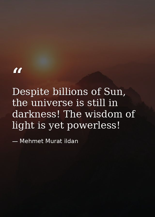 Despite billions of Sun, the universe is still in darkness! The wisdom of light is yet powerless! — Mehmet Murat ildan