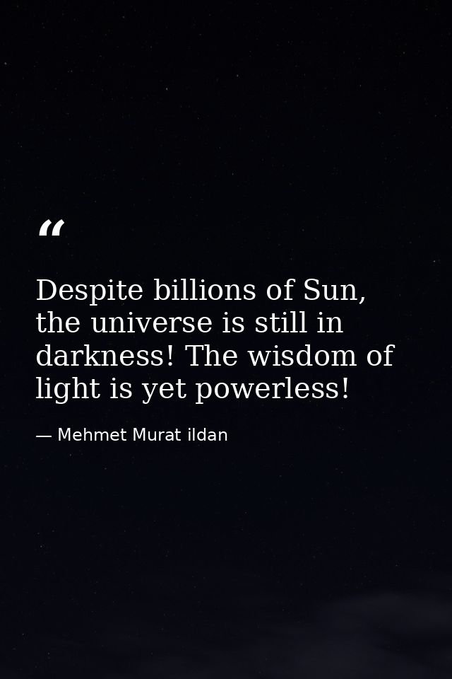 Despite billions of Sun, the universe is still in darkness! The wisdom of light is yet powerless! — Mehmet Murat ildan
