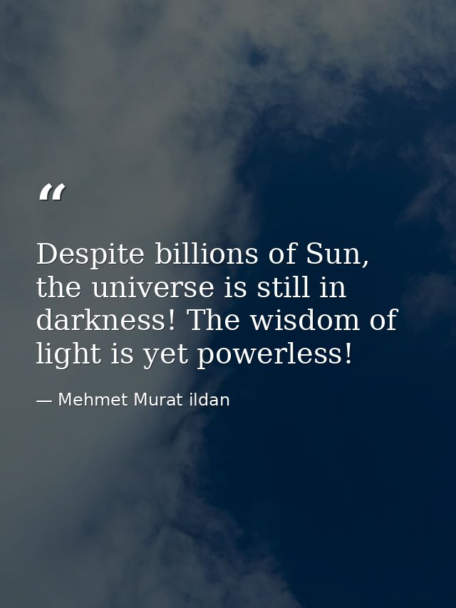 Despite billions of Sun, the universe is still in darkness! The wisdom of light is yet powerless! — Mehmet Murat ildan