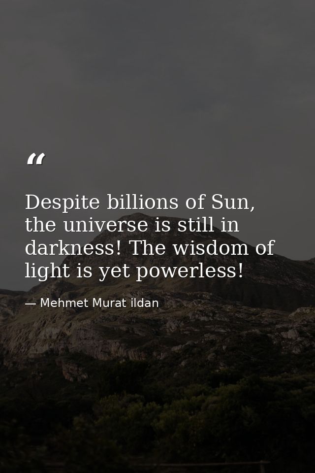 Despite billions of Sun, the universe is still in darkness! The wisdom of light is yet powerless! — Mehmet Murat ildan
