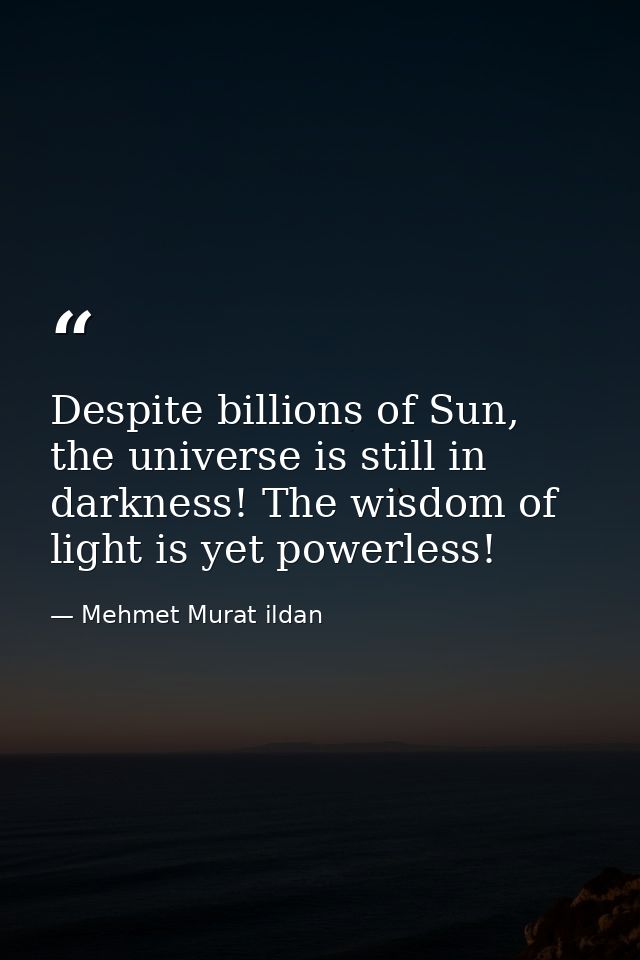 Despite billions of Sun, the universe is still in darkness! The wisdom of light is yet powerless! — Mehmet Murat ildan