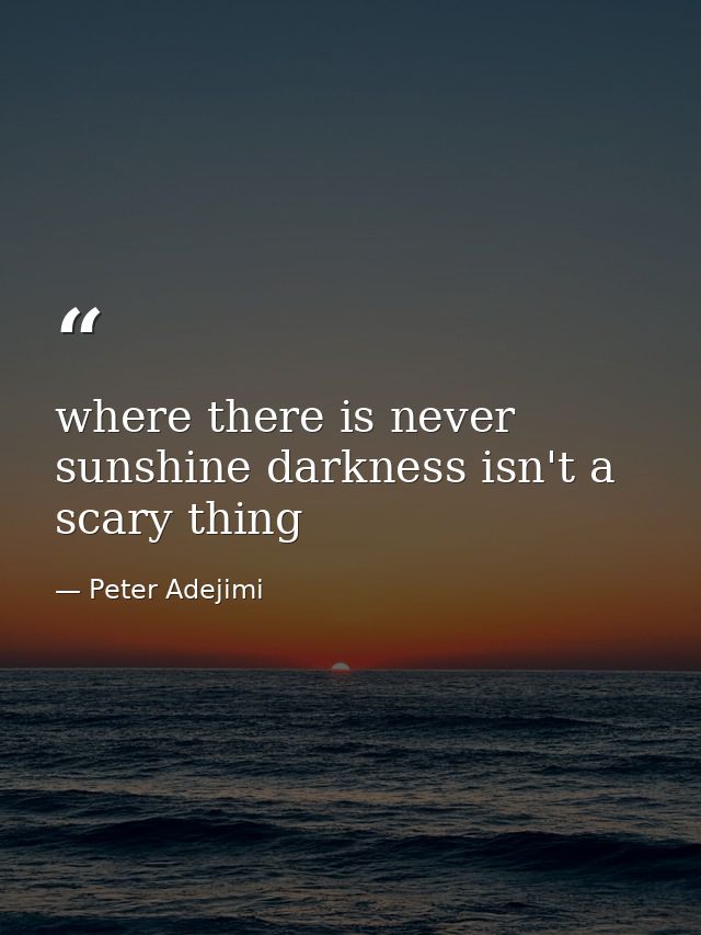 where there is never sunshine darkness isn't a scary thing — Peter Adejimi
