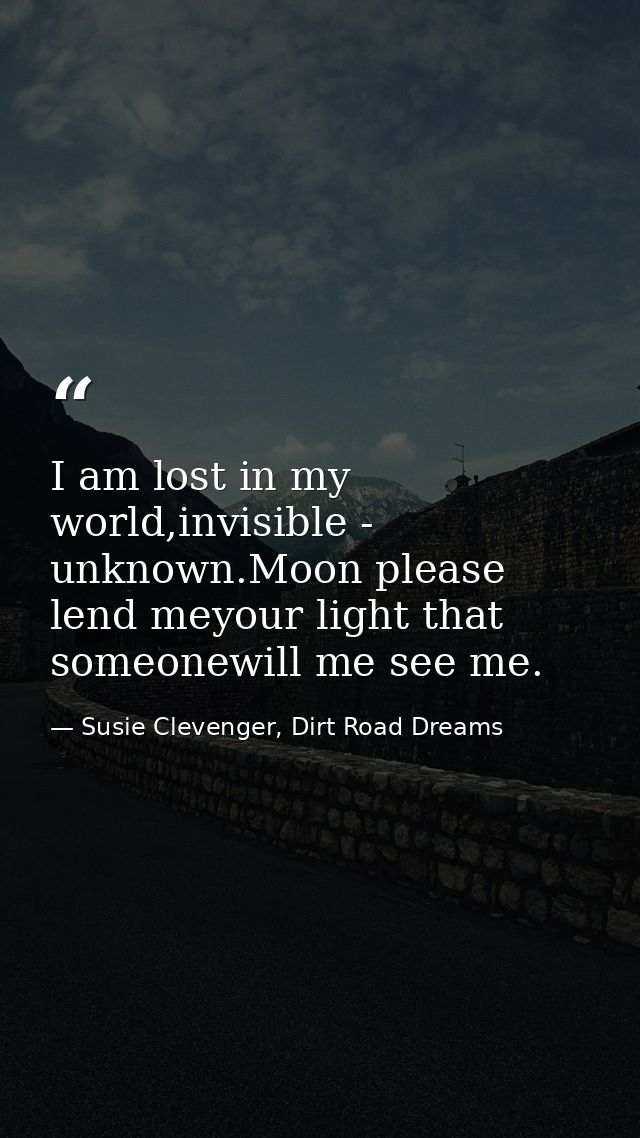 I am lost in my world,invisible - unknown.Moon please lend meyour light that someonewill me see me. — Susie Clevenger, Dirt Road Dreams