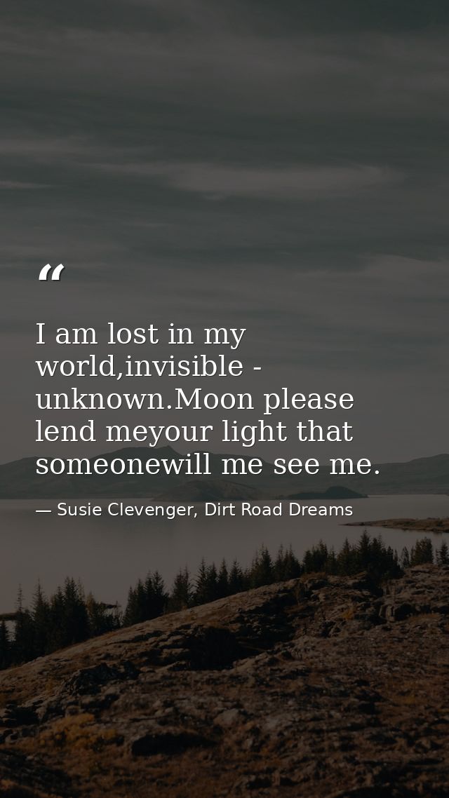 I am lost in my world,invisible - unknown.Moon please lend meyour light that someonewill me see me. — Susie Clevenger, Dirt Road Dreams