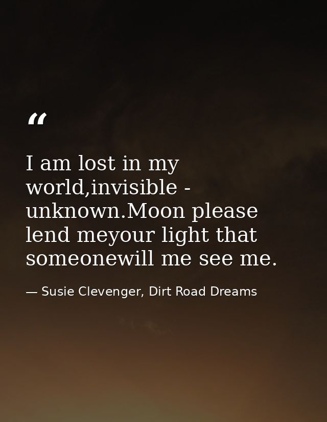 I am lost in my world,invisible - unknown.Moon please lend meyour light that someonewill me see me. — Susie Clevenger, Dirt Road Dreams