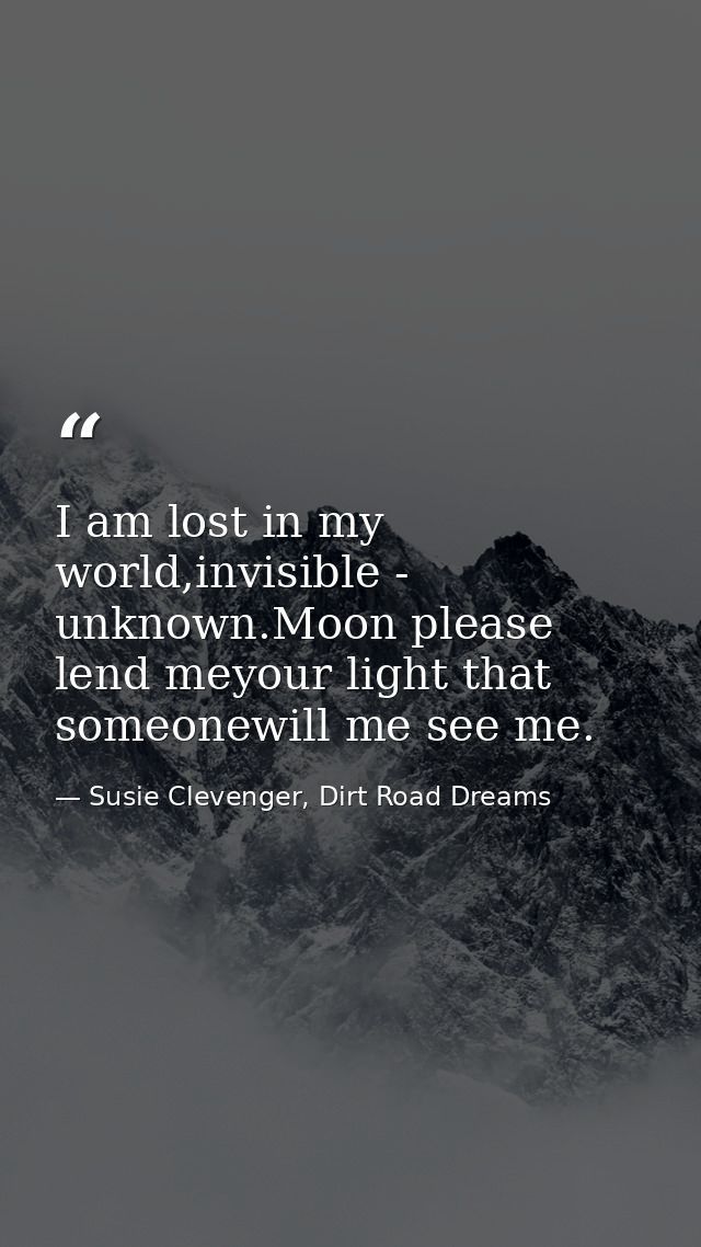 I am lost in my world,invisible - unknown.Moon please lend meyour light that someonewill me see me. — Susie Clevenger, Dirt Road Dreams
