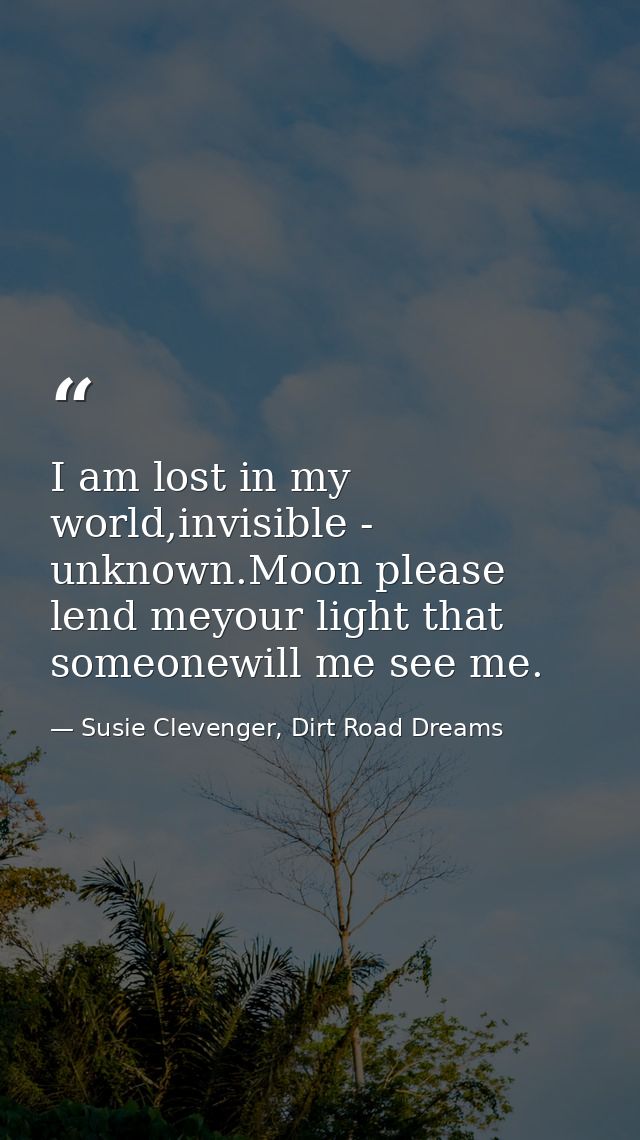 I am lost in my world,invisible - unknown.Moon please lend meyour light that someonewill me see me. — Susie Clevenger, Dirt Road Dreams