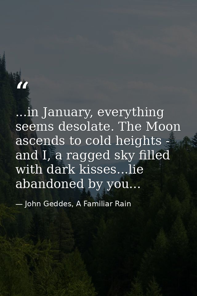 ...in January, everything seems desolate. The Moon ascends to cold heights - and I, a ragged sky filled with dark kisses — John Geddes, A Familiar Rain