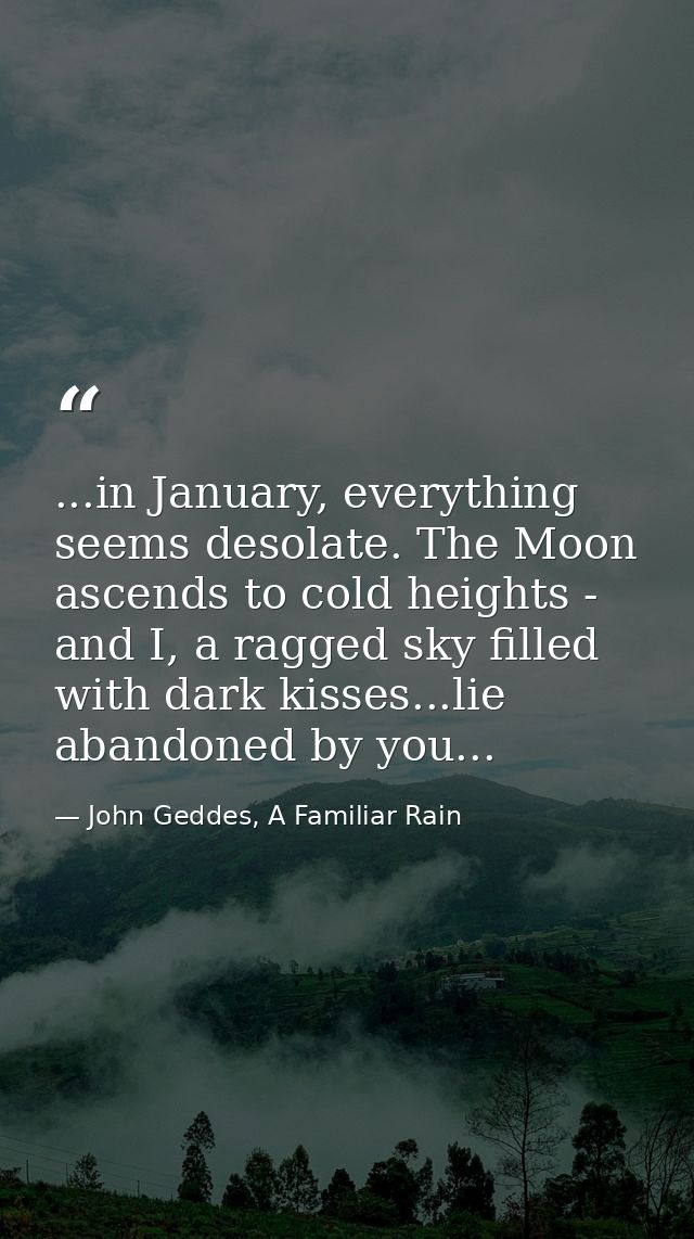 ...in January, everything seems desolate. The Moon ascends to cold heights - and I, a ragged sky filled with dark kisses — John Geddes, A Familiar Rain