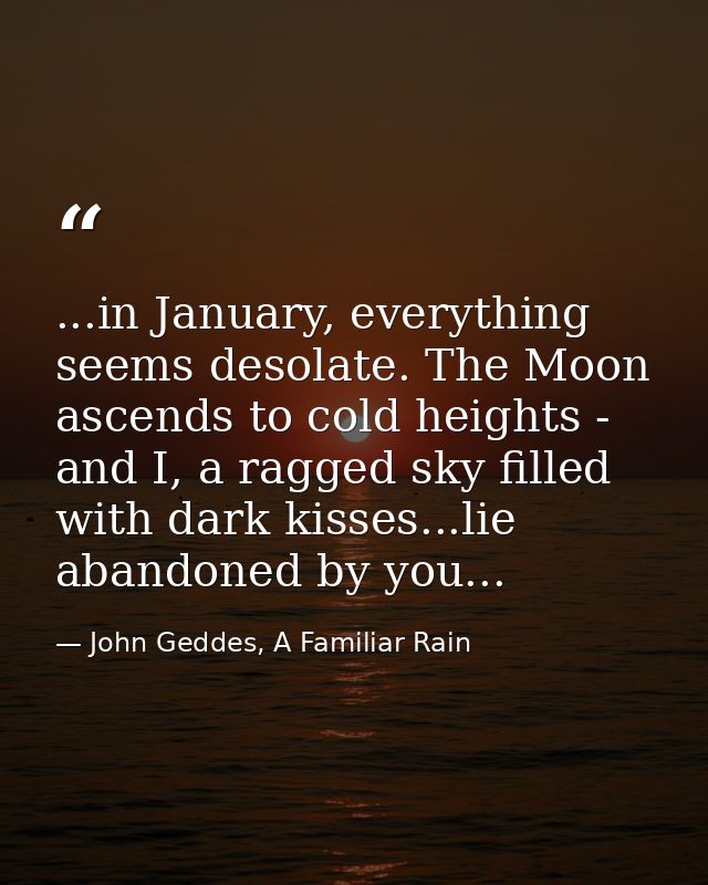 ...in January, everything seems desolate. The Moon ascends to cold heights - and I, a ragged sky filled with dark kisses — John Geddes, A Familiar Rain