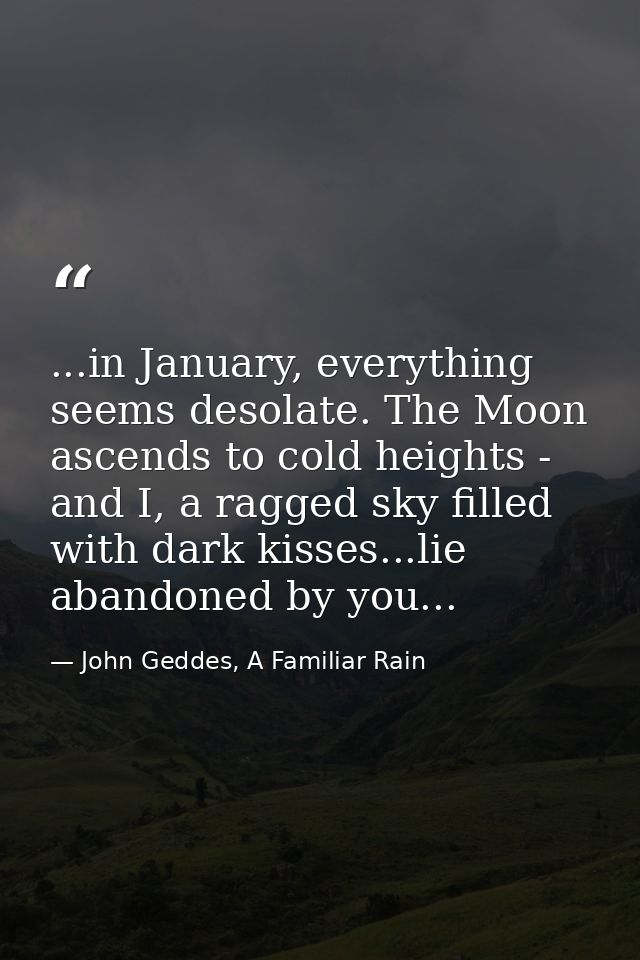 ...in January, everything seems desolate. The Moon ascends to cold heights - and I, a ragged sky filled with dark kisses — John Geddes, A Familiar Rain