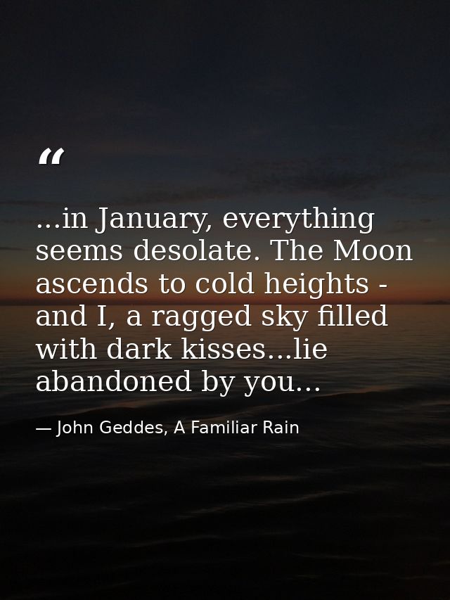 ...in January, everything seems desolate. The Moon ascends to cold heights - and I, a ragged sky filled with dark kisses — John Geddes, A Familiar Rain