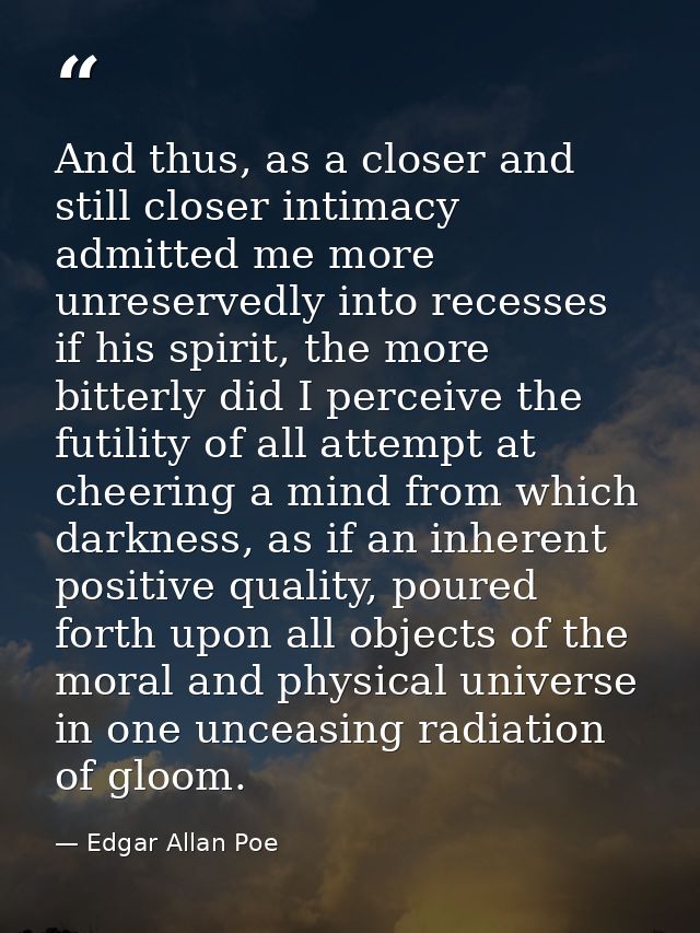 And thus, as a closer and still closer intimacy admitted me more unreservedly into recesses if his spirit, the more bitt — Edgar Allan Poe