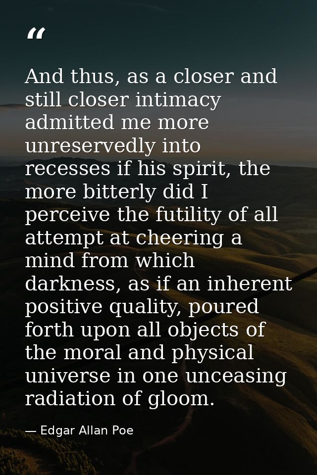 And thus, as a closer and still closer intimacy admitted me more unreservedly into recesses if his spirit, the more bitt — Edgar Allan Poe