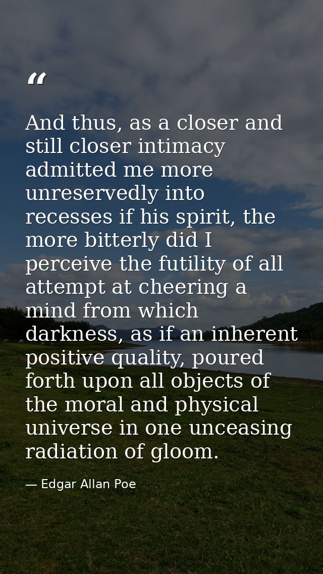 And thus, as a closer and still closer intimacy admitted me more unreservedly into recesses if his spirit, the more bitt — Edgar Allan Poe
