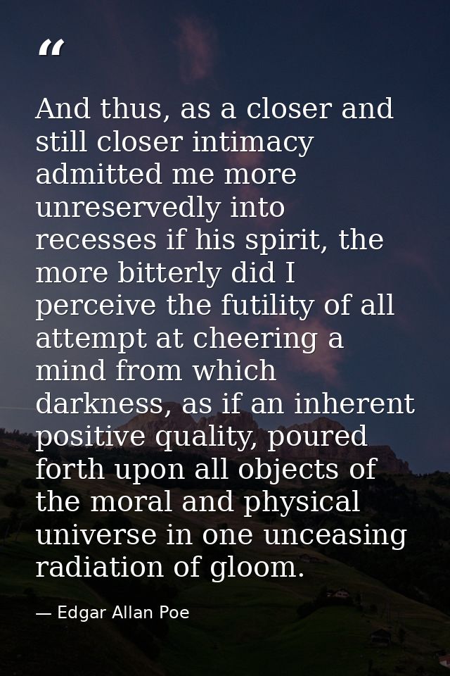And thus, as a closer and still closer intimacy admitted me more unreservedly into recesses if his spirit, the more bitt — Edgar Allan Poe