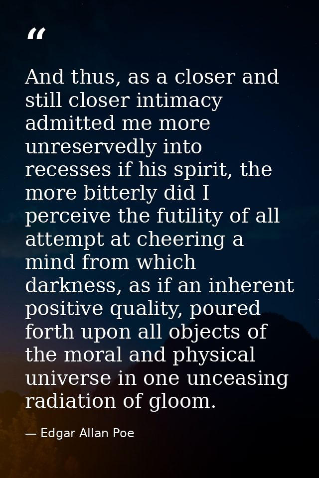 And thus, as a closer and still closer intimacy admitted me more unreservedly into recesses if his spirit, the more bitt — Edgar Allan Poe