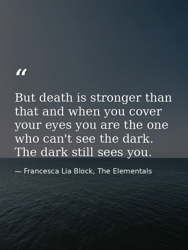 But death is stronger than that and when you cover your eyes you are the one who can't see the dark. The dark still sees — Francesca Lia Block, The Elementals